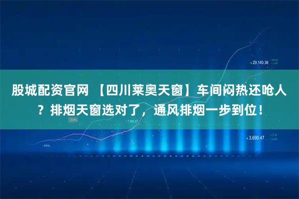 股城配资官网 【四川莱奥天窗】车间闷热还呛人？排烟天窗选对了，通风排烟一步到位！