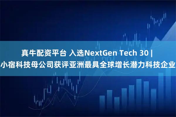 真牛配资平台 入选NextGen Tech 30 | 小宿科技母公司获评亚洲最具全球增长潜力科技企业