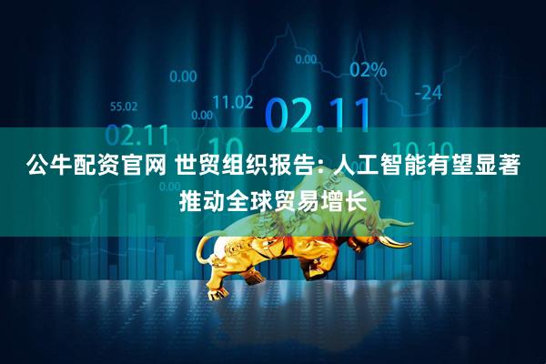 公牛配资官网 世贸组织报告: 人工智能有望显著推动全球贸易增长