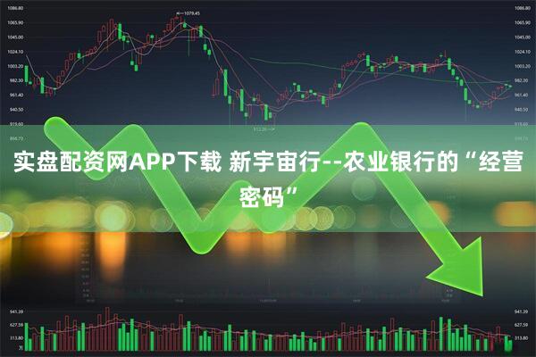 实盘配资网APP下载 新宇宙行--农业银行的“经营密码”