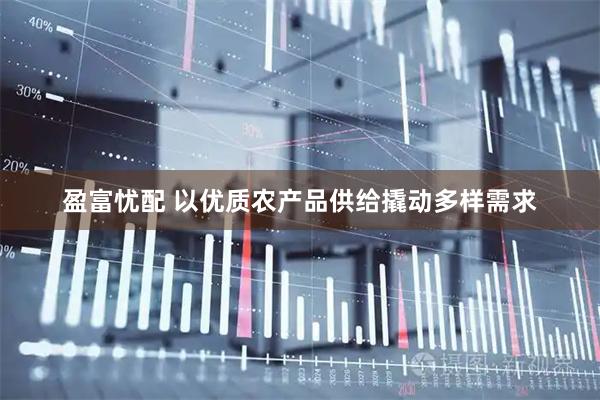 盈富忧配 以优质农产品供给撬动多样需求