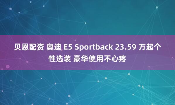 贝恩配资 奥迪 E5 Sportback 23.59 万起个性选装 豪华使用不心疼