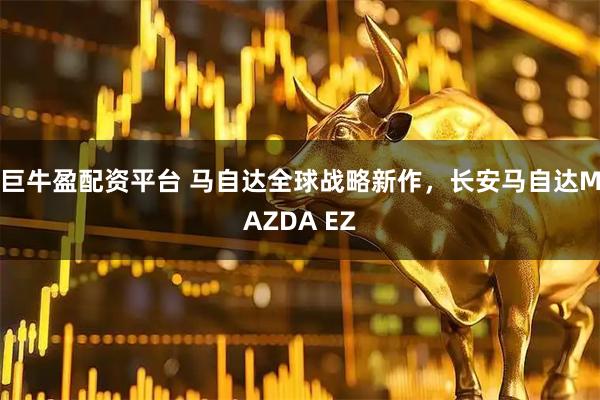 巨牛盈配资平台 马自达全球战略新作，长安马自达MAZDA EZ