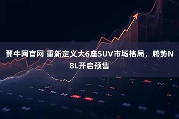 翼牛网官网 重新定义大6座SUV市场格局，腾势N8L开启预售
