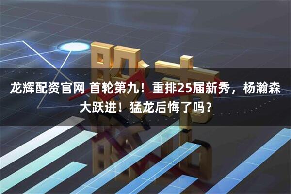 龙辉配资官网 首轮第九！重排25届新秀，杨瀚森大跃进！猛龙后悔了吗？