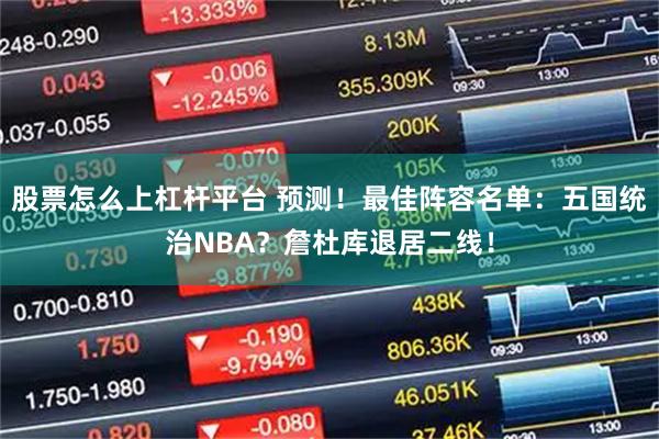 股票怎么上杠杆平台 预测！最佳阵容名单：五国统治NBA？詹杜库退居二线！