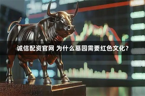 诚信配资官网 为什么墓园需要红色文化？