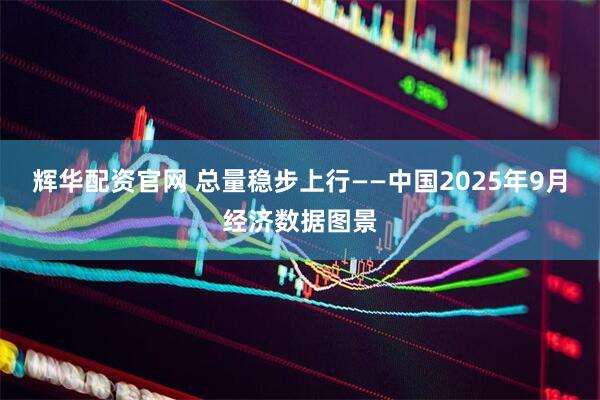 辉华配资官网 总量稳步上行——中国2025年9月经济数据图景