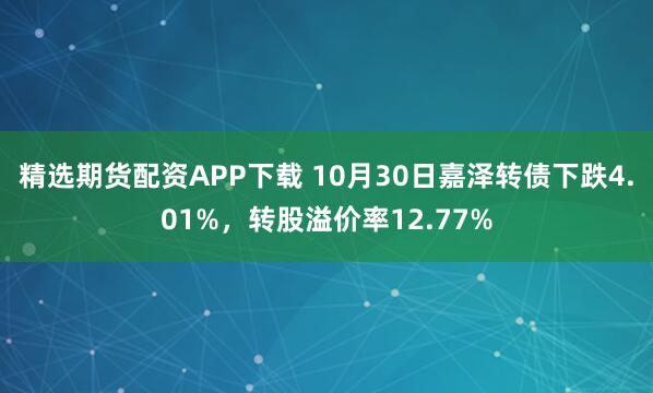 精选期货配资APP下载 10月30日嘉泽转债下跌4.01%，转股溢价率12.77%