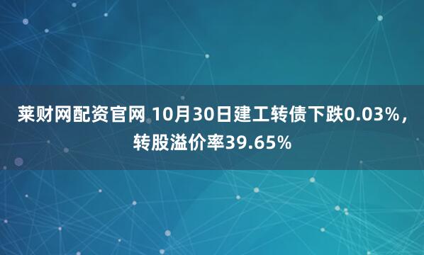莱财网配资官网 10月30日建工转债下跌0.03%,转股溢价率39.65%