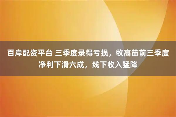 百岸配资平台 三季度录得亏损，牧高笛前三季度净利下滑六成，线下收入猛降