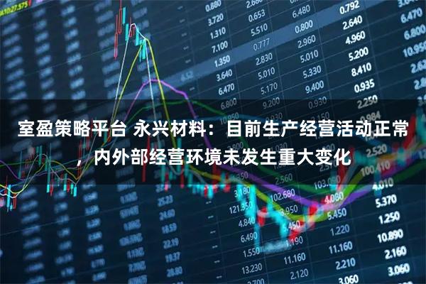 室盈策略平台 永兴材料：目前生产经营活动正常，内外部经营环境未发生重大变化