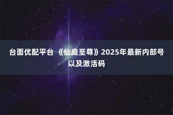 台面优配平台 《仙庭至尊》2025年最新内部号以及激活码
