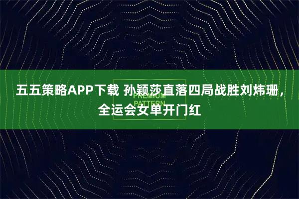 五五策略APP下载 孙颖莎直落四局战胜刘炜珊，全运会女单开门红
