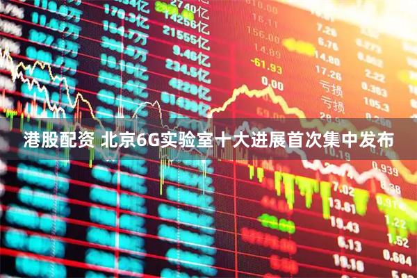 港股配资 北京6G实验室十大进展首次集中发布