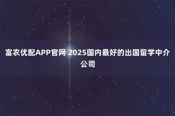 富农优配APP官网 2025国内最好的出国留学中介公司