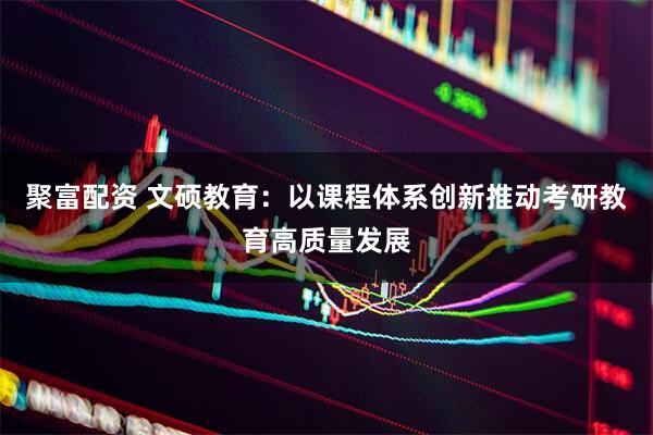 聚富配资 文硕教育:以课程体系创新推动考研教育高质量发展