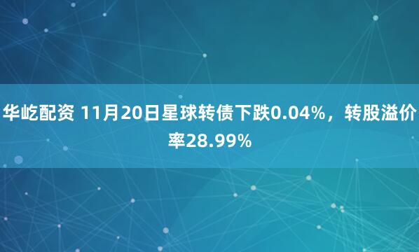 华屹配资 11月20日星球转债下跌0.04%，转股溢价率28.99%