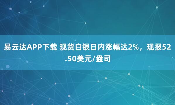易云达APP下载 现货白银日内涨幅达2%，现报52.50美元/盎司