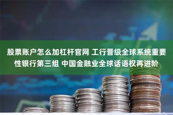 股票账户怎么加杠杆官网 工行晋级全球系统重要性银行第三组 中国金融业全球话语权再进阶