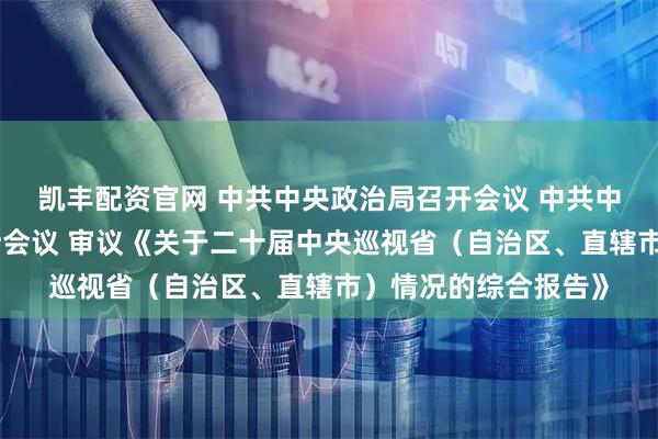 凯丰配资官网 中共中央政治局召开会议 中共中央总书记习近平主持会议 审议《关于二十届中央巡视省（自治区、直辖市）情况的综合报告》