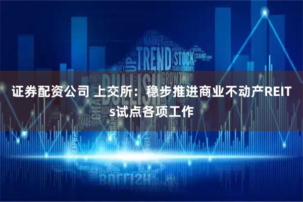 证券配资公司 上交所：稳步推进商业不动产REITs试点各项工作