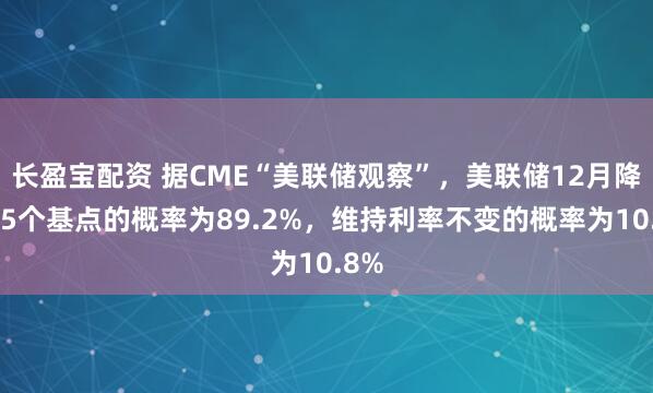 长盈宝配资 据CME“美联储观察”，美联储12月降息25个基点的概率为89.2%，维持利率不变的概率为10.8%