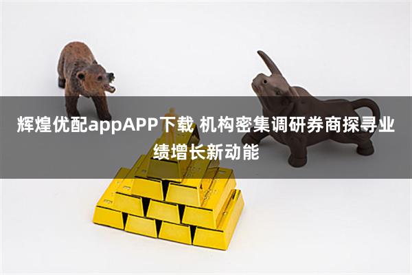 辉煌优配appAPP下载 机构密集调研券商探寻业绩增长新动能