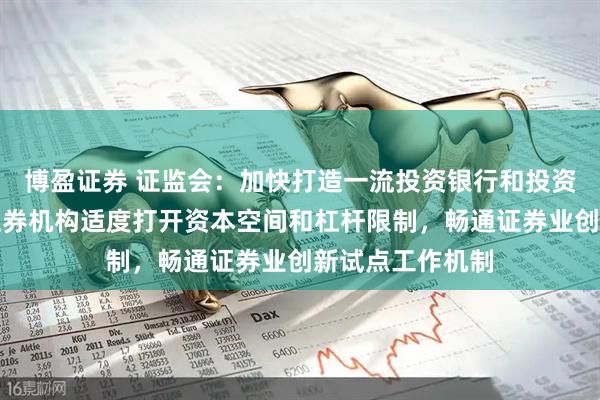 博盈证券 证监会：加快打造一流投资银行和投资机构，对优质证券机构适度打开资本空间和杠杆限制，畅通证券业创新试点工作机制