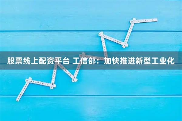 股票线上配资平台 工信部：加快推进新型工业化