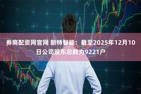 券商配资网官网 朗特智能：截至2025年12月10日公司股东总数为9221户