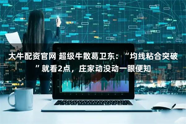 大牛配资官网 超级牛散葛卫东：“均线粘合突破”就看2点，庄家动没动一眼便知