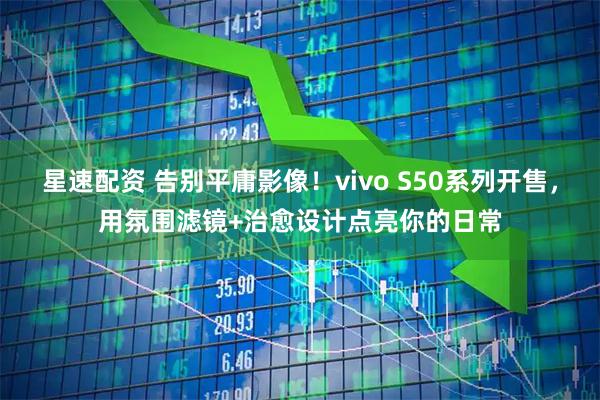 星速配资 告别平庸影像！vivo S50系列开售，用氛围滤镜+治愈设计点亮你的日常
