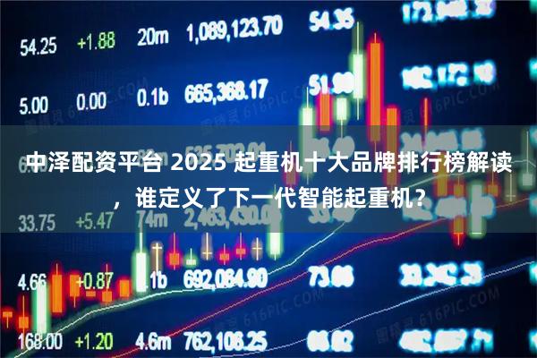 中泽配资平台 2025 起重机十大品牌排行榜解读，谁定义了下一代智能起重机？