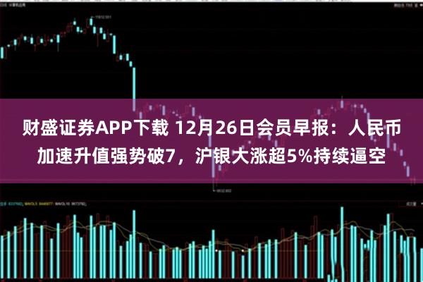 财盛证券APP下载 12月26日会员早报：人民币加速升值强势破7，沪银大涨超5%持续逼空