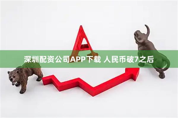 深圳配资公司APP下载 人民币破7之后