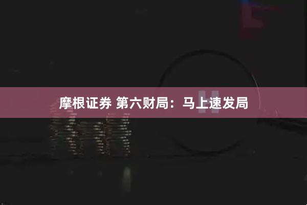 摩根证券 第六财局：马上速发局