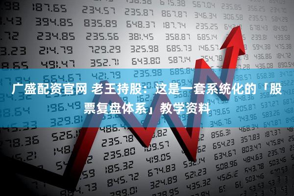 广盛配资官网 老王持股：这是一套系统化的「股票复盘体系」教学资料