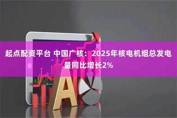 起点配资平台 中国广核：2025年核电机组总发电量同比增长2%