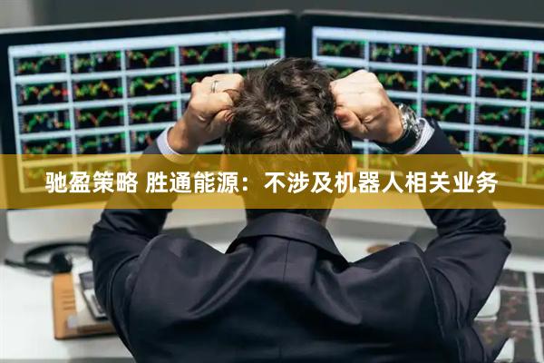 驰盈策略 胜通能源：不涉及机器人相关业务