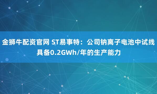 金狮牛配资官网 ST易事特：公司钠离子电池中试线具备0.2GWh/年的生产能力