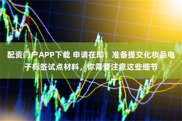 配资门户APP下载 申请在即：准备提交化妆品电子标签试点材料，你需要注意这些细节