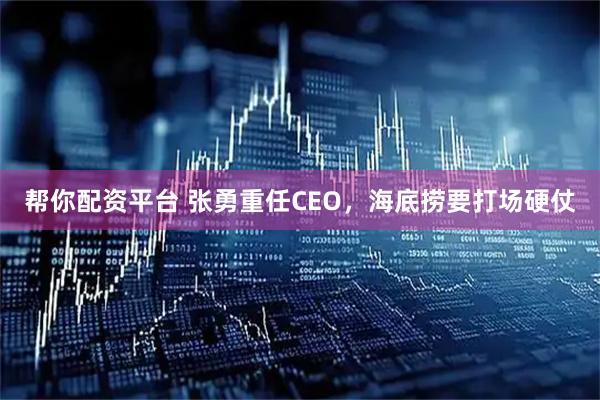 帮你配资平台 张勇重任CEO，海底捞要打场硬仗