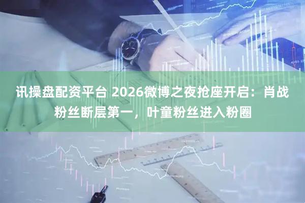 讯操盘配资平台 2026微博之夜抢座开启：肖战粉丝断层第一，叶童粉丝进入粉圈