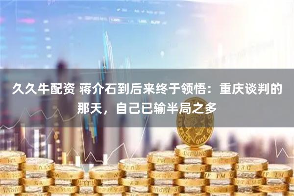 久久牛配资 蒋介石到后来终于领悟：重庆谈判的那天，自己已输半局之多