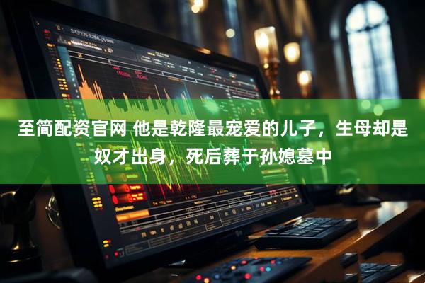 至简配资官网 他是乾隆最宠爱的儿子，生母却是奴才出身，死后葬于孙媳墓中