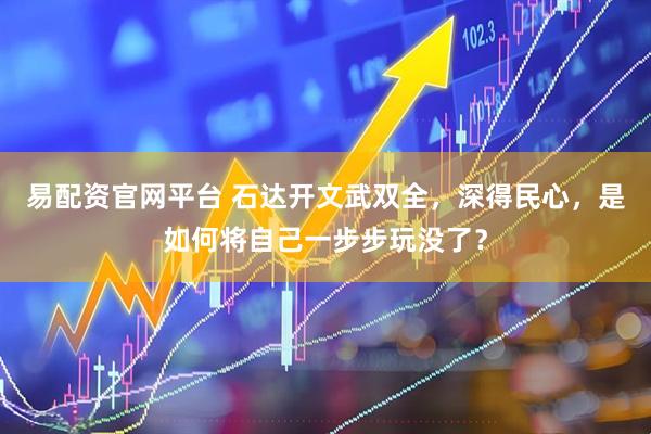 易配资官网平台 石达开文武双全，深得民心，是如何将自己一步步玩没了？