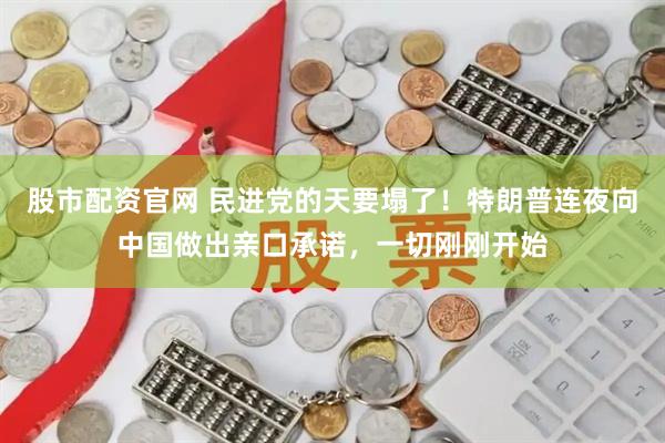股市配资官网 民进党的天要塌了！特朗普连夜向中国做出亲口承诺，一切刚刚开始
