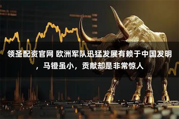 领圣配资官网 欧洲军队迅猛发展有赖于中国发明，马镫虽小，贡献却是非常惊人