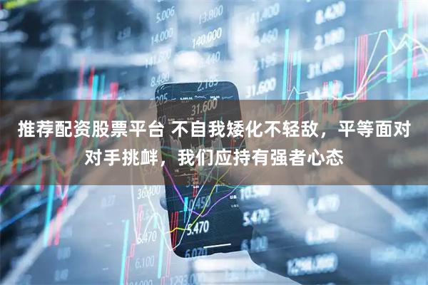 推荐配资股票平台 不自我矮化不轻敌，平等面对对手挑衅，我们应持有强者心态